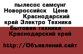 пылесос самсунг Новороссийск › Цена ­ 1 500 - Краснодарский край Электро-Техника » Бытовая техника   . Краснодарский край